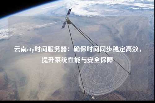 云南ntp時(shí)間服務(wù)器：確保時(shí)間同步穩定高效，提升系統性能與安全保障