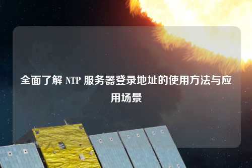 全面了解 NTP 服務(wù)器登錄地址的使用方法與應用場(chǎng)景