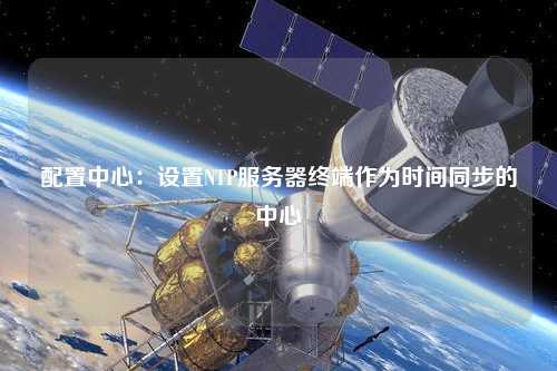 配置中心：設置NTP服務(wù)器終端作為時(shí)間同步的中心