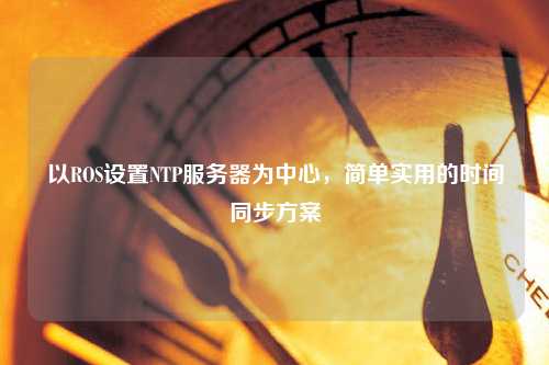 以ROS設置NTP服務(wù)器為中心，簡(jiǎn)單實(shí)用的時(shí)間同步方案