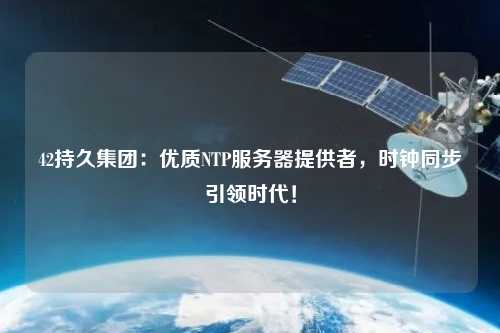 42持久集團：優(yōu)質(zhì)NTP服務(wù)器提供者，時(shí)鐘同步引領(lǐng)時(shí)代！