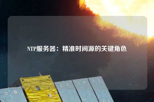 NTP服務(wù)器：精準時(shí)間源的關(guān)鍵角色