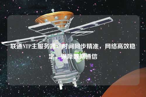 聯(lián)通NTP主服務(wù)器：時(shí)間同步精準，網(wǎng)絡(luò )高效穩定，保障數據通信