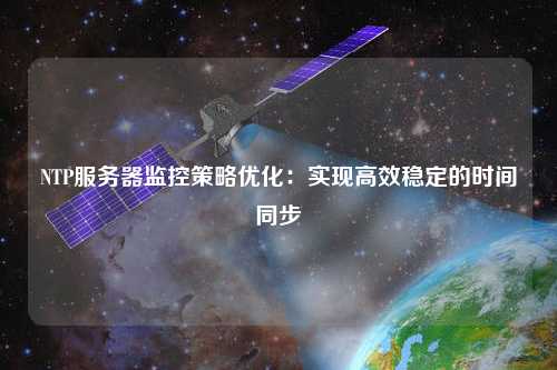 NTP服務(wù)器監控策略?xún)?yōu)化：實(shí)現高效穩定的時(shí)間同步