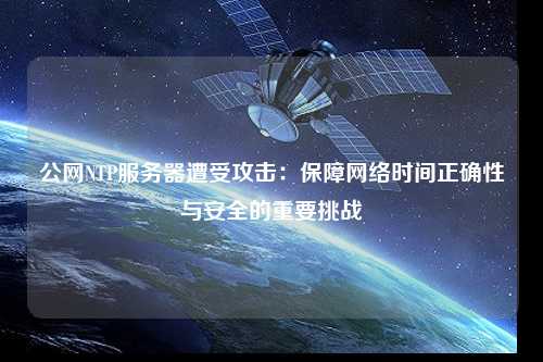 公網(wǎng)NTP服務(wù)器遭受攻擊：保障網(wǎng)絡(luò )時(shí)間正確性與安全的重要挑戰
