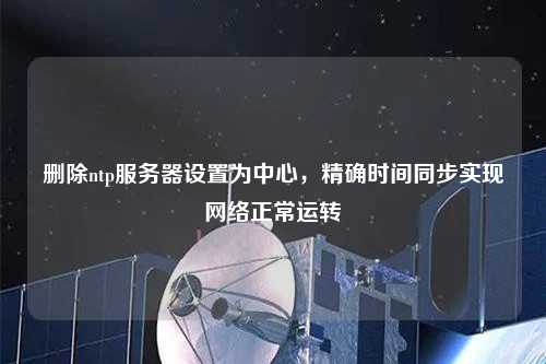 刪除ntp服務(wù)器設置為中心，精確時(shí)間同步實(shí)現網(wǎng)絡(luò )正常運轉