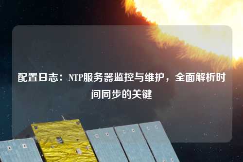 配置日志：NTP服務(wù)器監控與維護，全面解析時(shí)間同步的關(guān)鍵