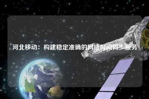 河北移動(dòng)：構建穩定準確的網(wǎng)絡(luò )時(shí)間同步服務(wù)