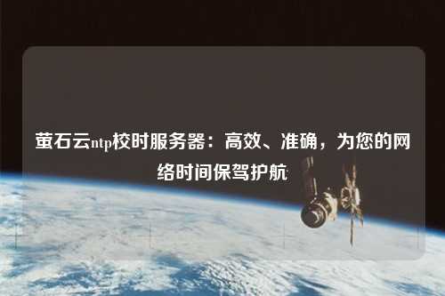 螢石云ntp校時(shí)服務(wù)器：高效、準確，為您的網(wǎng)絡(luò )時(shí)間保駕護航