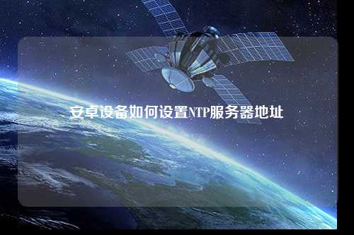 安卓設備如何設置NTP服務(wù)器地址