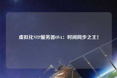 虛擬化NTP服務(wù)器OVA：時(shí)間同步之王！