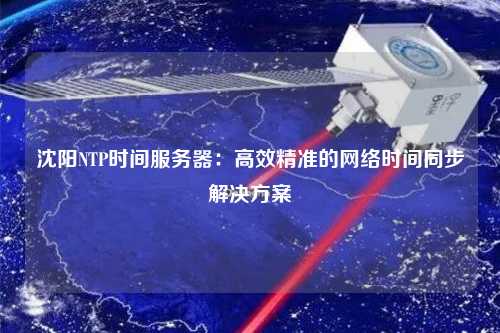 沈陽(yáng)NTP時(shí)間服務(wù)器：高效精準的網(wǎng)絡(luò )時(shí)間同步解決方案