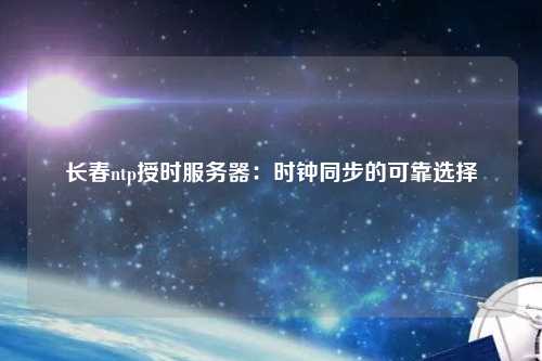 長(cháng)春ntp授時(shí)服務(wù)器：時(shí)鐘同步的可靠選擇