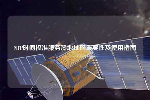 NTP時(shí)間校準服務(wù)器地址的重要性及使用指南