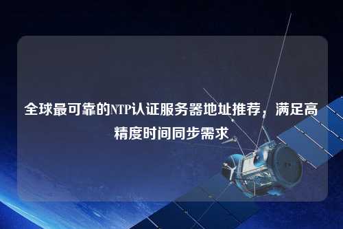 全球最可靠的NTP認證服務(wù)器地址推薦，滿(mǎn)足高精度時(shí)間同步需求