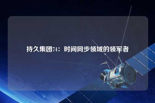 持久集團74：時(shí)間同步領(lǐng)域的領(lǐng)軍者