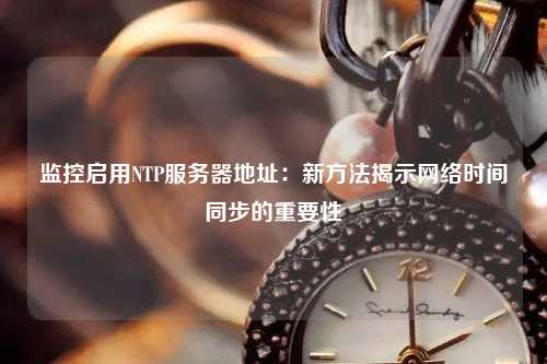 監控啟用NTP服務(wù)器地址：新方法揭示網(wǎng)絡(luò )時(shí)間同步的重要性