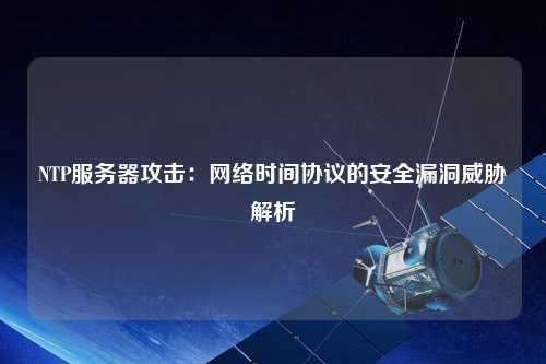 NTP服務(wù)器攻擊：網(wǎng)絡(luò )時(shí)間協(xié)議的安全漏洞威脅解析