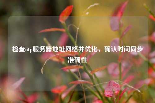 檢查ntp服務(wù)器地址網(wǎng)絡(luò )并優(yōu)化，確認時(shí)間同步準確性