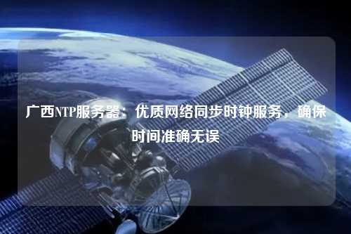 廣西NTP服務(wù)器：優(yōu)質(zhì)網(wǎng)絡(luò )同步時(shí)鐘服務(wù)，確保時(shí)間準確無(wú)誤