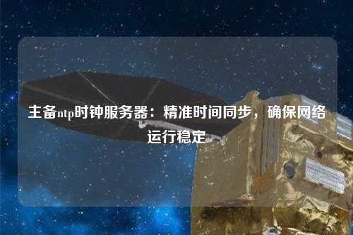 主備ntp時(shí)鐘服務(wù)器：精準時(shí)間同步，確保網(wǎng)絡(luò )運行穩定