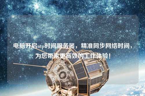 電腦開(kāi)啟ntp時(shí)間服務(wù)器，精準同步網(wǎng)絡(luò )時(shí)間，為您帶來(lái)更高效的工作體驗！