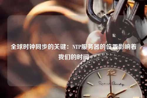 全球時(shí)鐘同步的關(guān)鍵：NTP服務(wù)器的位置影響著(zhù)我們的時(shí)間