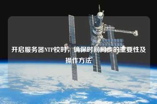 開(kāi)啟服務(wù)器NTP校時(shí)，確保時(shí)間同步的重要性及操作方法
