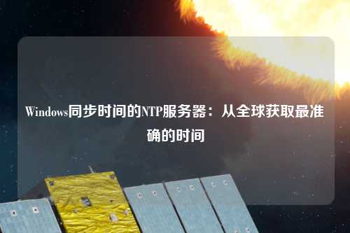 Windows同步時(shí)間的NTP服務(wù)器：從全球獲取最準確的時(shí)間