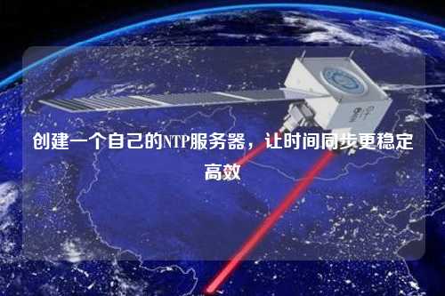 創(chuàng  )建一個(gè)自己的NTP服務(wù)器，讓時(shí)間同步更穩定高效