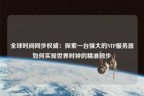 全球時(shí)間同步權威：探索一臺強大的NTP服務(wù)器如何實(shí)現世界時(shí)鐘的精準同步