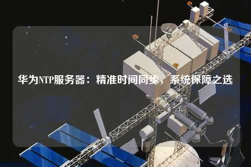 華為NTP服務(wù)器：精準時(shí)間同步，系統保障之選