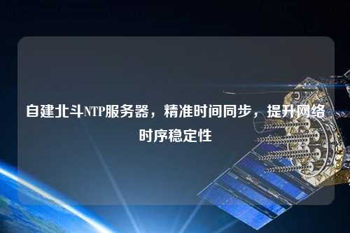 自建北斗NTP服務(wù)器，精準時(shí)間同步，提升網(wǎng)絡(luò )時(shí)序穩定性