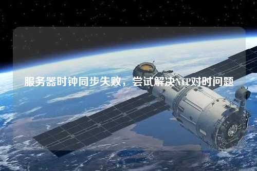服務(wù)器時(shí)鐘同步失敗，嘗試解決NTP對時(shí)問(wèn)題