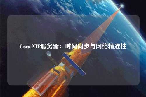 Cisco NTP服務(wù)器：時(shí)間同步與網(wǎng)絡(luò )精準性