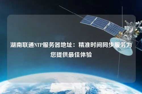湖南聯(lián)通NTP服務(wù)器地址：精準時(shí)間同步服務(wù)為您提供最佳體驗