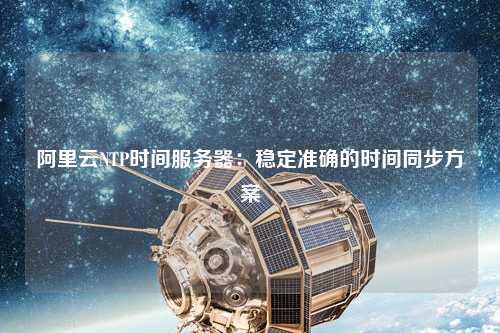 阿里云NTP時(shí)間服務(wù)器：穩定準確的時(shí)間同步方案