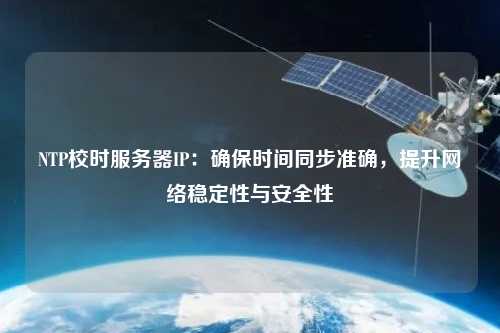NTP校時(shí)服務(wù)器IP：確保時(shí)間同步準確，提升網(wǎng)絡(luò )穩定性與安全性