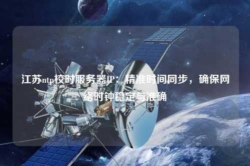江蘇ntp校時(shí)服務(wù)器IP：精準時(shí)間同步，確保網(wǎng)絡(luò )時(shí)鐘穩定與準確