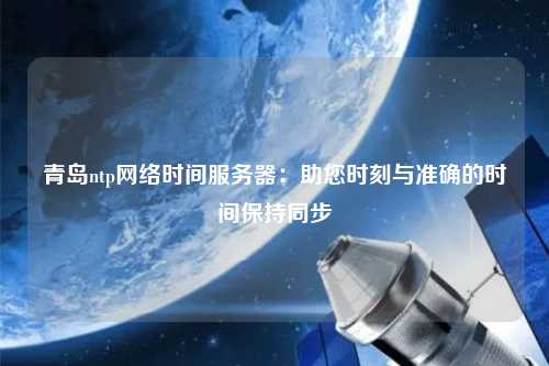 青島ntp網(wǎng)絡(luò )時(shí)間服務(wù)器：助您時(shí)刻與準確的時(shí)間保持同步