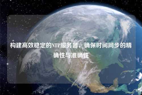 構建高效穩定的NTP服務(wù)器，確保時(shí)間同步的精確性與準確性