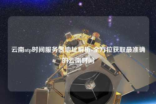 云南ntp時(shí)間服務(wù)器地址解析-全方位獲取最準確的云南時(shí)間