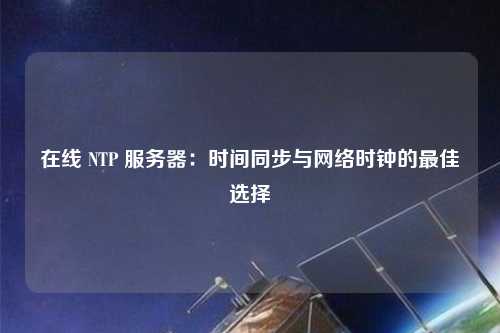 在線(xiàn) NTP 服務(wù)器：時(shí)間同步與網(wǎng)絡(luò )時(shí)鐘的最佳選擇