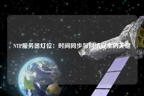NTP服務(wù)器燈位：時(shí)間同步與網(wǎng)絡(luò )安全的關(guān)鍵