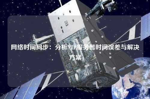 網(wǎng)絡(luò )時(shí)間同步：分析NTP服務(wù)器時(shí)間誤差與解決方案
