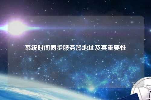 系統時(shí)間同步服務(wù)器地址及其重要性