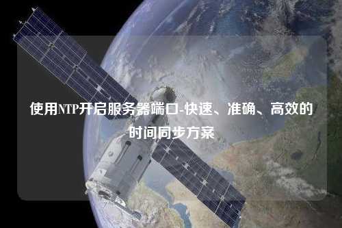 使用NTP開(kāi)啟服務(wù)器端口-快速、準確、高效的時(shí)間同步方案