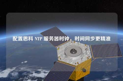 配置思科 NTP 服務(wù)器時(shí)鐘，時(shí)間同步更精準