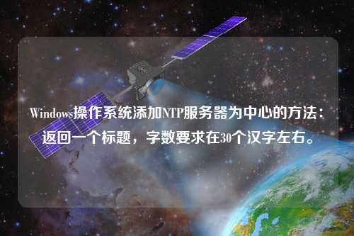 Windows操作系統添加NTP服務(wù)器為中心的方法：返回一個(gè)標題，字數要求在30個(gè)漢字左右。