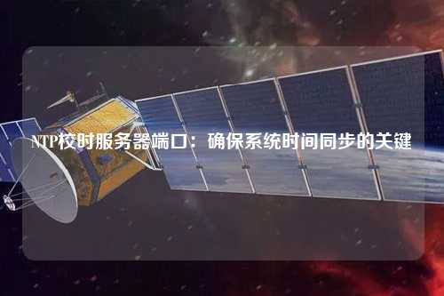 NTP校時(shí)服務(wù)器端口：確保系統時(shí)間同步的關(guān)鍵